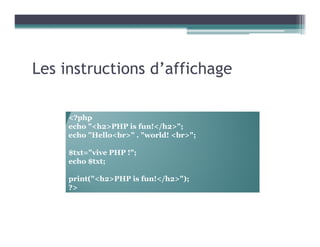 Les instructions d’affichage
<?php
echo "<h2>PHP is fun!</h2>";
echo "Hello<br>" . "world! <br>";
$txt="vive PHP !";
echo $txt;
print("<h2>PHP is fun!</h2>");
?>
 