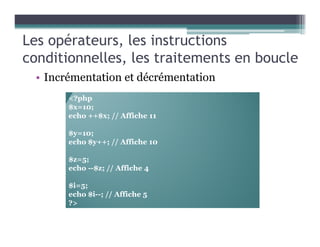 Les opérateurs, les instructions
conditionnelles, les traitements en boucle
• Incrémentation et décrémentation
<?php
$x=10;
echo ++$x; // Affiche 11
$y=10;
echo $y++; // Affiche 10
$z=5;
echo --$z; // Affiche 4
$i=5;
echo $i--; // Affiche 5
?>
 