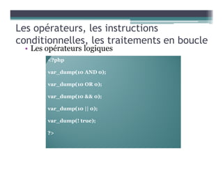 Les opérateurs, les instructions
conditionnelles, les traitements en boucle
• Les opérateurs logiques
<?php
var_dump(10 AND 0);
var_dump(10 OR 0);
var_dump(10 && 0);
var_dump(10 || 0);
var_dump(! true);
?>
 