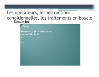 Les opérateurs, les instructions
conditionnelles, les traitements en boucle
• Boucle for
<?php
for ($i =0; $i <= 10; $i++) {
echo "$i <br>";
}
?>
 