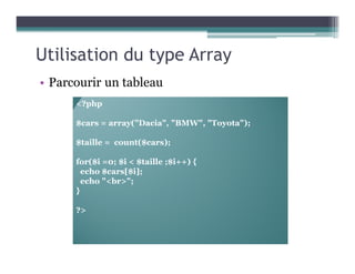 Utilisation du type Array
• Parcourir un tableau
<?php
$cars = array("Dacia", "BMW", "Toyota");
$taille = count($cars);
for($i =0; $i < $taille ;$i++) {
echo $cars[$i];
echo "<br>";
}
?>
 