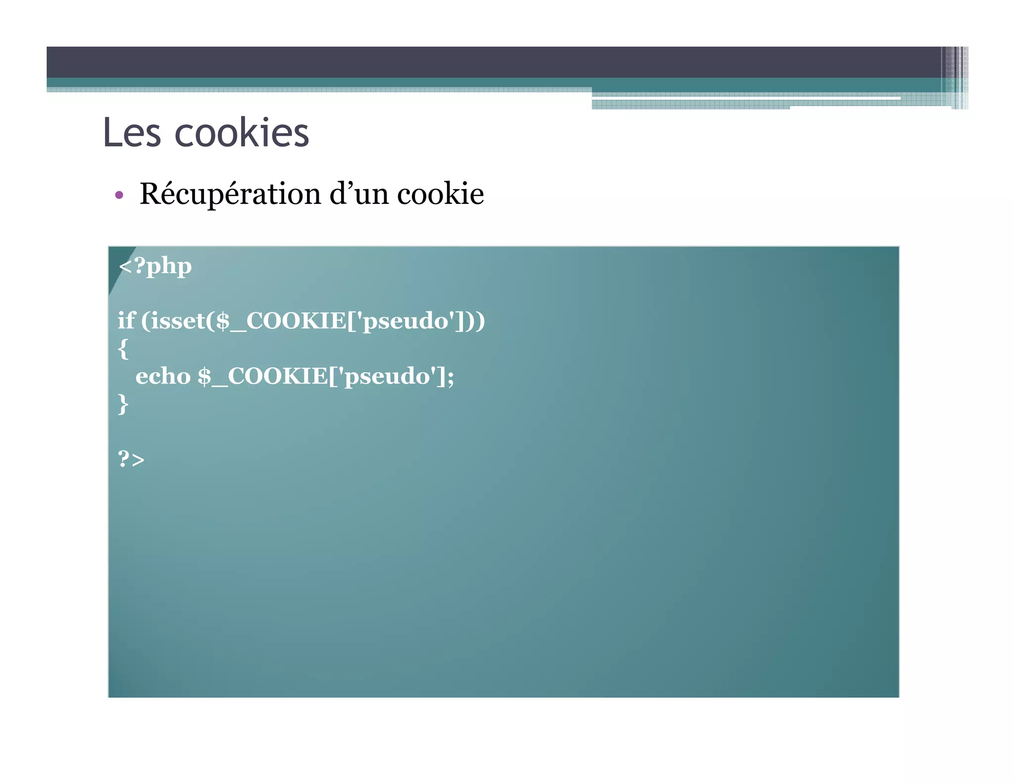 Les cookies
• Récupération d’un cookie
<?php
if (isset($_COOKIE['pseudo']))
{
echo $_COOKIE['pseudo'];
}
?>
 