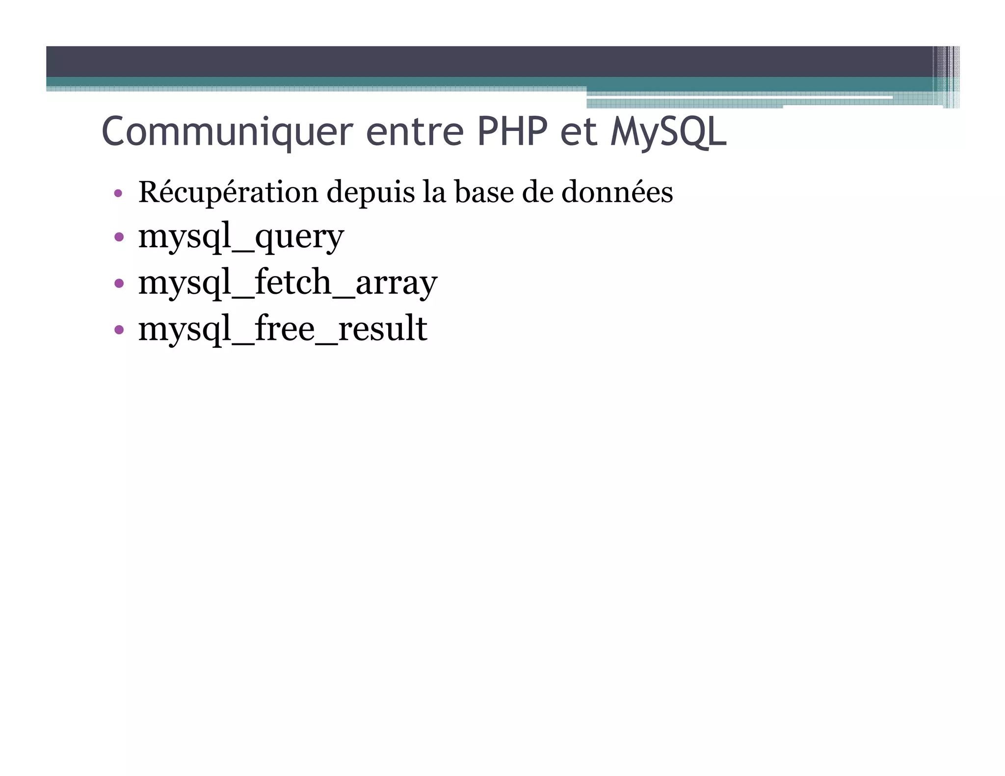 Communiquer entre PHP et MySQL
• Récupération depuis la base de données
• mysql_query
• mysql_fetch_array
• mysql_free_result
 