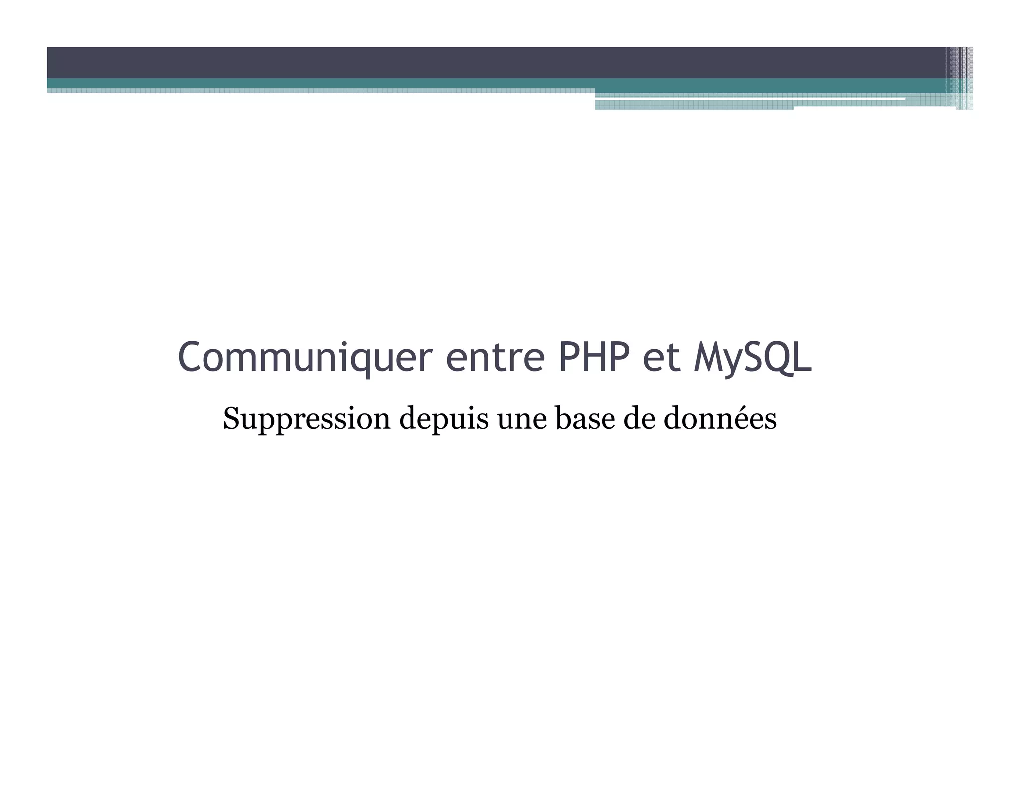 Communiquer entre PHP et MySQL
Suppression depuis une base de données
 