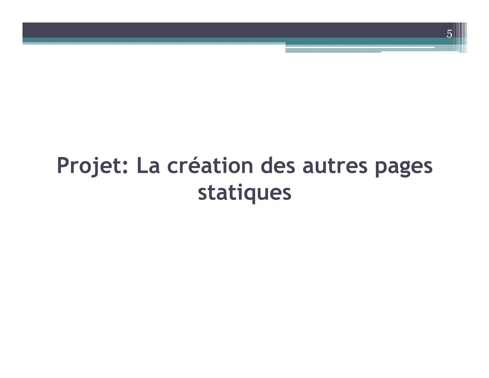 Projet: La création des autres pages
statiques
5
 