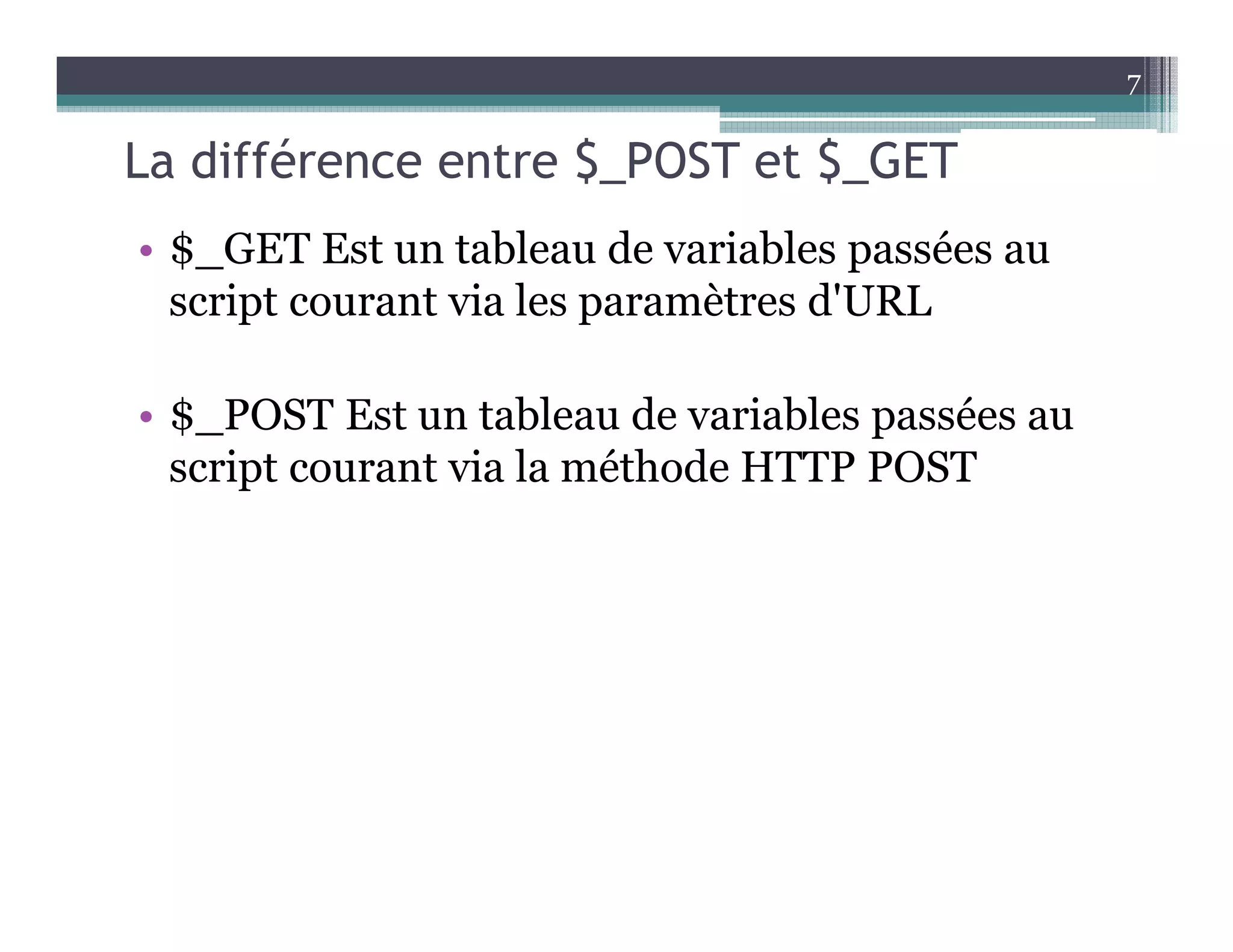 La différence entre $_POST et $_GET
• $_GET Est un tableau de variables passées au
script courant via les paramètres d'URL
• $_POST Est un tableau de variables passées au
script courant via la méthode HTTP POST
7
 