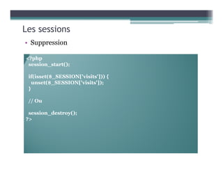 Les sessions
• Suppression
<?php
session_start();
if(isset($_SESSION['visits'])) {
unset($_SESSION['visits']);
}
// Ou
session_destroy();
?>
 