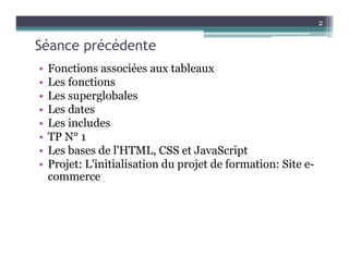 Séance précédente
• Fonctions associées aux tableaux
• Les fonctions
• Les superglobales
• Les dates
• Les includes
• TP N° 1
• Les bases de l'HTML, CSS et JavaScript
• Projet: L'initialisation du projet de formation: Site e-
commerce
2
 