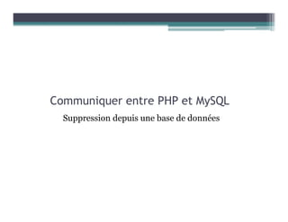 Communiquer entre PHP et MySQL
Suppression depuis une base de données
 