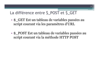 La différence entre $_POST et $_GET
• $_GET Est un tableau de variables passées au
script courant via les paramètres d'URL
• $_POST Est un tableau de variables passées au
script courant via la méthode HTTP POST
7
 
