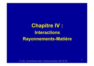 Chapitre IV :
Interactions
Interactions
Rayonnements-Matière
1
Pr. A. Sabir – Université Mohamed V Agdal - Faculté des sciences Rabat – SMP / S6 - 2012
 