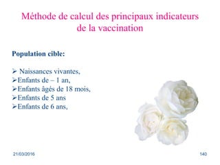 Méthode de calcul des principaux indicateurs
de la vaccination
Population cible:
 Naissances vivantes,
Enfants de – 1 an,
Enfants âgés de 18 mois,
Enfants de 5 ans
Enfants de 6 ans,
21/03/2016 140
 