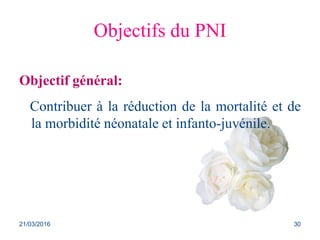 Objectifs du PNI
Objectif général:
Contribuer à la réduction de la mortalité et de
la morbidité néonatale et infanto-juvénile.
21/03/2016 30
 