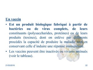 Un vaccin
• Est un produit biologique fabriqué à partir de
bactéries ou de virus complets, de leurs
constituants (polysacc...