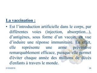 La vaccination :
• Est l’introduction artificielle dans le corps, par
différentes voies (injection, absorption...),
d’anti...