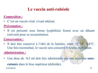 Le vaccin anti-rubéole
Composition :
• C’est un vaccin viral, vivant atténué.
Présentation :
• Il est présenté sous forme ...