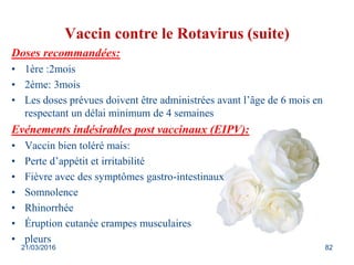 Vaccin contre le Rotavirus (suite)
Doses recommandées:
• 1ère :2mois
• 2ème: 3mois
• Les doses prévues doivent être admini...
