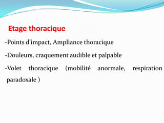 Etage thoracique
-Points d’impact, Ampliance thoracique

-Douleurs, craquement audible et palpable

-Volet   thoracique   (mobilité   anormale,   respiration
paradoxale )
 