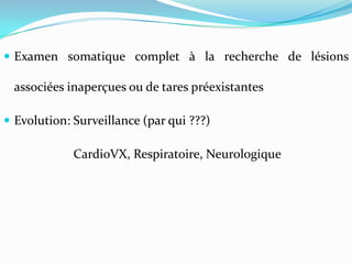  Examen somatique complet à la recherche de lésions

 associées inaperçues ou de tares préexistantes

 Evolution: Surveillance (par qui ???)

             CardioVX, Respiratoire, Neurologique
 
