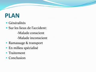 PLAN
 Généralités
 Sur les lieux de l’accident:
          -Malade conscient
          -Malade inconscient
   Ramassage & transport
   En milieu spécialisé
   Traitement
   Conclusion
 