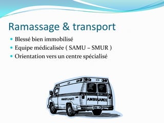 Ramassage & transport
 Blessé bien immobilisé
 Equipe médicalisée ( SAMU – SMUR )
 Orientation vers un centre spécialisé
 