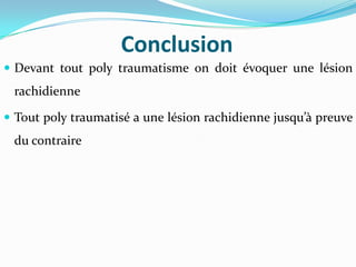 Conclusion
 Devant tout poly traumatisme on doit évoquer une lésion
 rachidienne

 Tout poly traumatisé a une lésion rachidienne jusqu’{ preuve
 du contraire
 