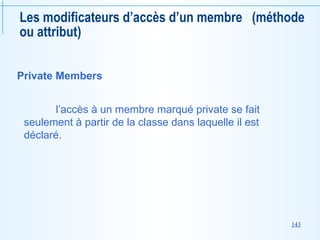 143
Les modificateurs d’accès d’un membre (méthode
ou attribut)
Private Members
l’accès à un membre marqué private se fait
seulement à partir de la classe dans laquelle il est
déclaré.
 