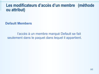 145
Les modificateurs d’accès d’un membre (méthode
ou attribut)
Default Members
l’accès à un membre marqué Default se fait
seulement dans le paquet dans lequel il appartient.
 
