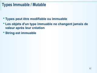82
Types Immuable / Mutable
 Types peut être modifiable ou immuable
 Les objets d'un type immuable ne changent jamais de
valeur après leur création
 String est immuable
 