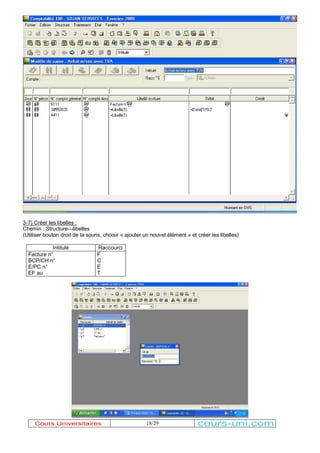 3-7) Créer les libelles : 
Chemin : Structure---libelles 
(Utiliser bouton droit de la souris, choisir « ajouter un nouvel élément » et créer les libelles) 
18/29 
Intitulé Raccourci 
Facture n° 
BCP/CH n° 
E/PC n° 
EF au 
F 
CET 
Cours Universitaires cours-uni.com 
 