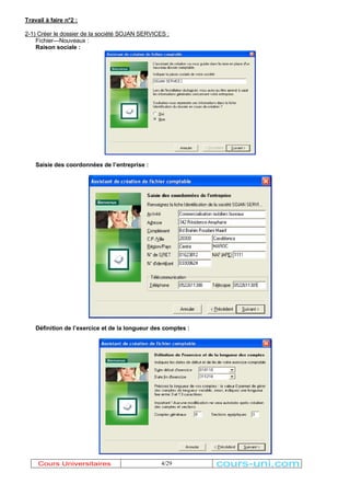 Travail à faire n°2 : 
2-1) Créer le dossier de la société SOJAN SERVICES : 
4/29 
Fichier---Nouveaux : 
Raison sociale : 
Saisie des coordonnées de l¶entreprise : 
Définition de l¶exercice et de la longueur des comptes : 
Cours Universitaires cours-uni.com 
 