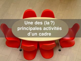 Une des (la ?)
principales activités
     d’un cadre
 