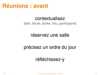 Réunions : avant

               contextualisez
       date, heure, durée, lieu, participants


            réservez une salle

       précisez un ordre du jour

               réﬂéchissez-y

PP               Université Paris Diderot - Paris 7   13
 