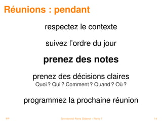 Réunions : pendant
           respectez le contexte

           suivez l’ordre du jour

           prenez des notes
       prenez des décisions claires
        Quoi ? Qui ? Comment ? Quand ? Où ?


     programmez la prochaine réunion

PP               Université Paris Diderot - Paris 7   14
 
