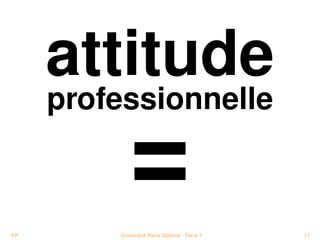 attitude
     professionnelle



PP
            =
         Université Paris Diderot - Paris 7   17
 