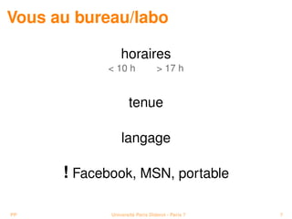 Vous au bureau/labo

                 horaires
            < 10 h               > 17 h


                    tenue

                 langage

      ! Facebook, MSN, portable

PP           Université Paris Diderot - Paris 7   7
 