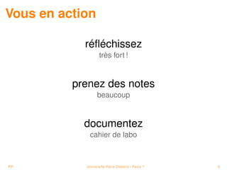 Vous en action

            réﬂéchissez
                   très fort !


          prenez des notes
                  beaucoup


            documentez
             cahier de labo



PP          Université Paris Diderot - Paris 7   8
 