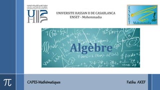 Algèbre
CAPES-Mathématiques Fatiha AKEF
UNIVERSITE HASSAN II DE CASABLANCA
ENSET - Mohemmadia
 