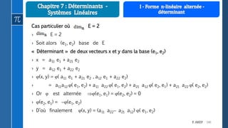 140F. AKEF
Cas particulier où E = 2
› E = 2
› Soit alors (e1, e2) base de E
« Déterminant » de deux vecteurs x et y dans la base (e1, e2)
› x = a11 e1 + a21 e2
› y = a12 e1 + a22 e2
› (x, y) = ( a11 e1 + a21 e2 , a12 e1 + a22 e2)
› = a11a12 ( e1, e2) + a11 a22 ( e1, e2) + a21 a12 ( e2, e1) + a21 a22 ( e2, e2)
› Or  est alternée (e1, e1) = (e2, e2) = 0
› (e2, e1) = (e1, e2)
› D’où finalement (x, y) = (a11 a22 a21 a12) ( e1, e2)
 