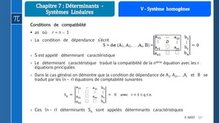 167F. AKEF
Conditions de compatibilité
 as où r = n  1
› La condition de dépendance s’écrit
› S est appelé déterminant caractéristique
› Le déterminant caractéristique traduit la compatibilité de la nième équation avec les r
équations principales
› Dans le cas général on démontre que la condition de dépendance de A1, A2,… ,Ar et B se
traduit par les (n – r) équations de comptabilité suivantes
› Ces (n  r) déterminants Sq sont appelés déterminants caractéristiques
 