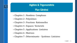 174F. AKEF
› Chapitre 1 : Nombres Complexes
› Chapitre 2 : Polynômes
› Chapitre 3 : Fractions Rationnelles
› Chapitre 4 : Espaces Vectoriels
› Chapitre 5 : Applications Linéaires
› Chapitre 6 : Matrices
› Chapitre 7 : Déterminants - Systèmes Linéaires
 