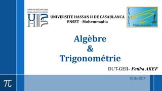 Algèbre
&
Trigonométrie
DUT-GEII- Fatiha AKEF
2016/2017
UNIVERSITE HASSAN II DE CASABLANCA
ENSET - Mohemmadia
 