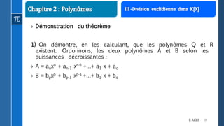 37F. AKEF
› Démonstration du théorème
1) On démontre, en les calculant, que les polynômes Q et R
existent. Ordonnons, les deux polynômes A et B selon les
puissances décroissantes :
› A = anxn + an-1 xn-1 +…+ a1 x + ao
› B = bpxp + bp-1 xp-1 +…+ b1 x + bo
 