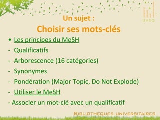 Un sujet : Choisir ses mots-clés Les principes du MeSH Qualificatifs Arborescence (16 catégories) Synonymes Pondération (Major Topic, Do Not Explode) Utiliser le MeSH   - Associer un mot-clé avec un qualificatif 