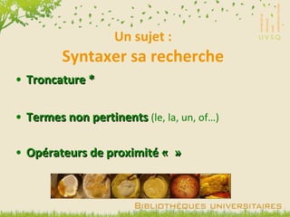 Un sujet : Syntaxer sa recherche Troncature * Termes non pertinents  (le, la, un, of…) Opérateurs de proximité «  » 