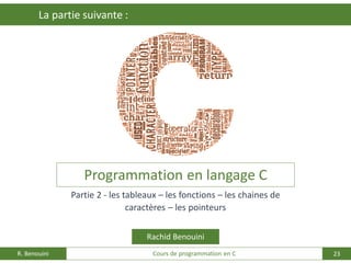 23
La partie suivante :
R. Benouini Cours de programmation en C
Programmation en langage C
Rachid Benouini
Partie 2 - les tableaux – les fonctions – les chaines de
caractères – les pointeurs
 