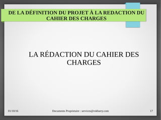01/10/16 Documents Proprietaire : services@rokbarry.com 17
DE LA DÉFINITION DU PROJET À LA REDACTION DU
CAHIER DES CHARGES
LA RÉDACTION DU CAHIER DES
CHARGES
 