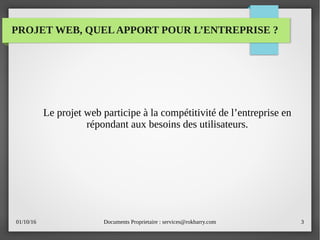 01/10/16 Documents Proprietaire : services@rokbarry.com 3
PROJET WEB, QUELAPPORT POUR L’ENTREPRISE ?
Le projet web participe à la compétitivité de l’entreprise en
répondant aux besoins des utilisateurs.
 