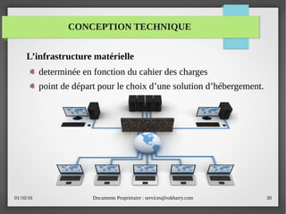 01/10/16 Documents Proprietaire : services@rokbarry.com 30
L’infrastructure matérielle
determinée en fonction du cahier des charges
point de départ pour le choix d’une solution d’hébergement.
CONCEPTION TECHNIQUE
 