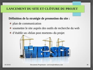 01/10/16 Documents Proprietaire : services@rokbarry.com 38
LANCEMENT DU SITE ET CLÔTURE DU PROJET
Définition de la stratégie de promotion du site :
plan de communication
soumettre le site auprès des outils de recherche du web
d’établir un «bilan post mortem» du projet
 